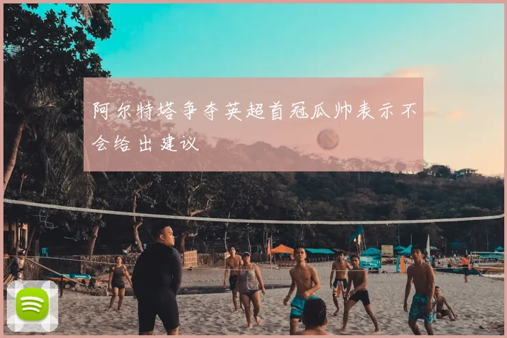 阿尔特塔争夺英超首冠瓜帅表示不会给出建议