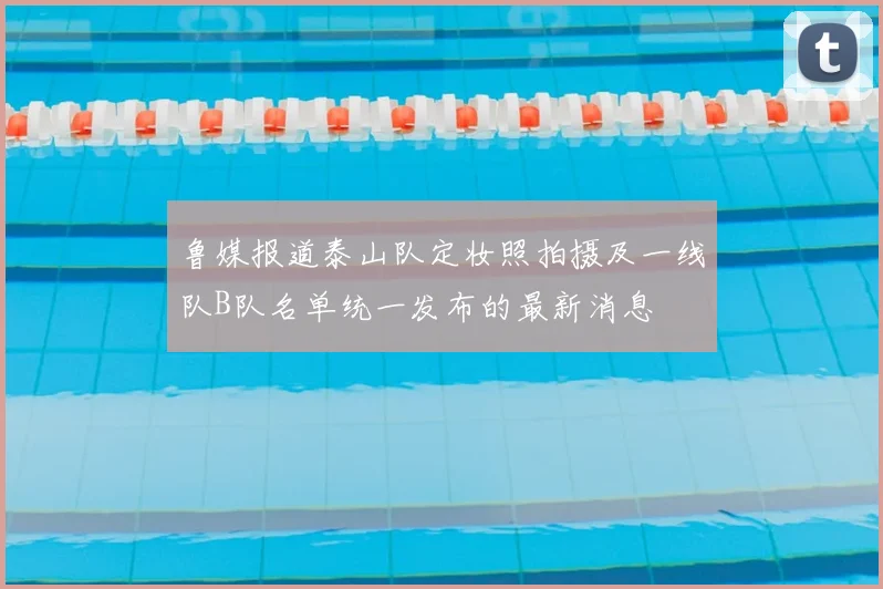 鲁媒报道泰山队定妆照拍摄及一线队B队名单统一发布的最新消息