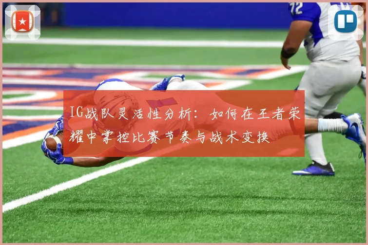 IG战队灵活性分析：如何在王者荣耀中掌控比赛节奏与战术变换