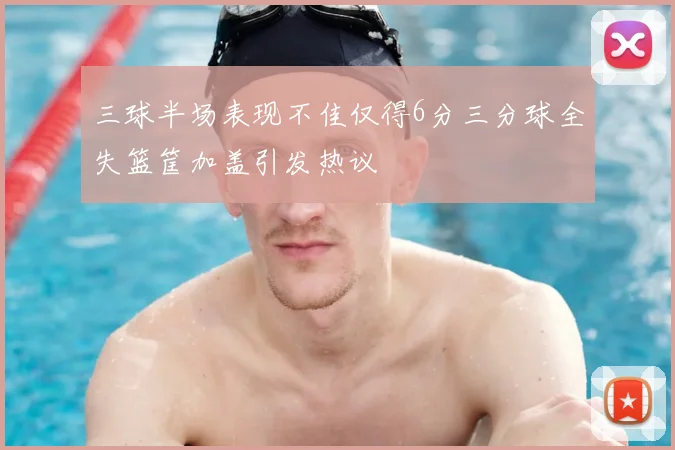 三球半场表现不佳仅得6分三分球全失篮筐加盖引发热议