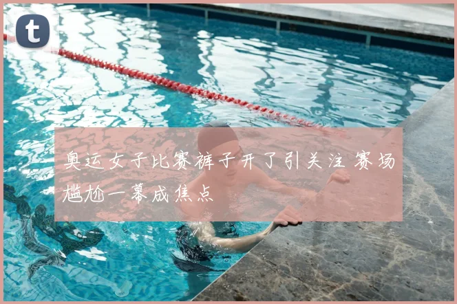 奥运女子比赛裤子开了引关注 赛场尴尬一幕成焦点