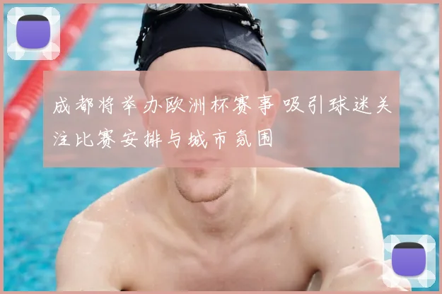 成都将举办欧洲杯赛事 吸引球迷关注比赛安排与城市氛围
