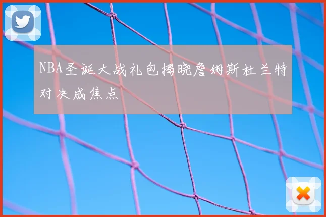 NBA圣诞大战礼包揭晓詹姆斯杜兰特对决成焦点