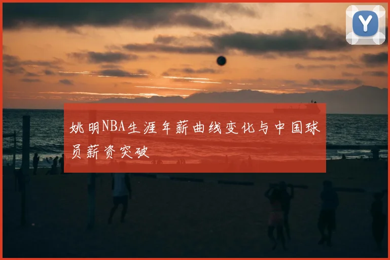 姚明NBA生涯年薪曲线变化与中国球员薪资突破