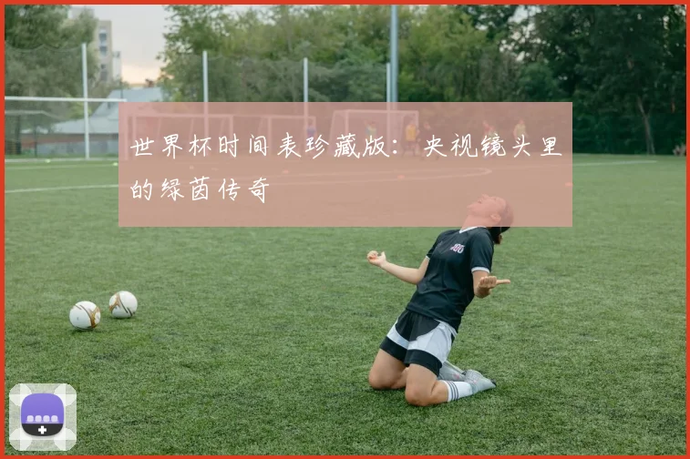世界杯时间表珍藏版:央视镜头里的绿茵传奇