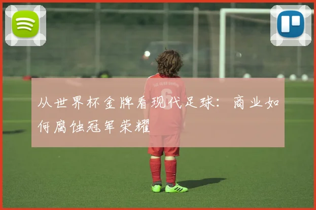 从世界杯金牌看现代足球：商业如何腐蚀冠军荣耀