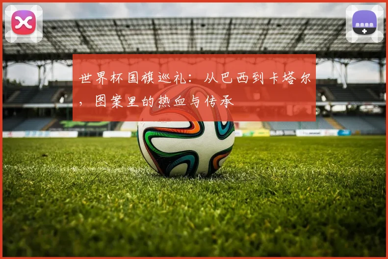 世界杯国旗巡礼：从巴西到卡塔尔，图案里的热血与传承