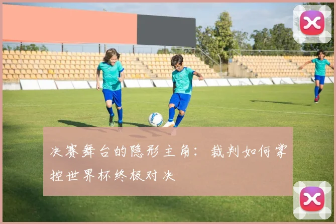 决赛舞台的隐形主角：裁判如何掌控世界杯终极对决
