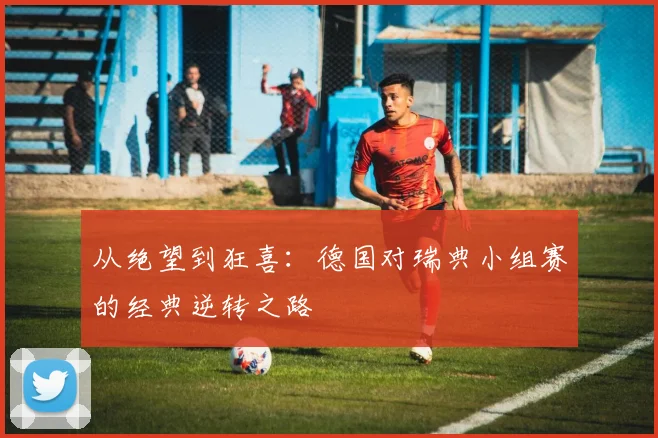 从绝望到狂喜：德国对瑞典小组赛的经典逆转之路