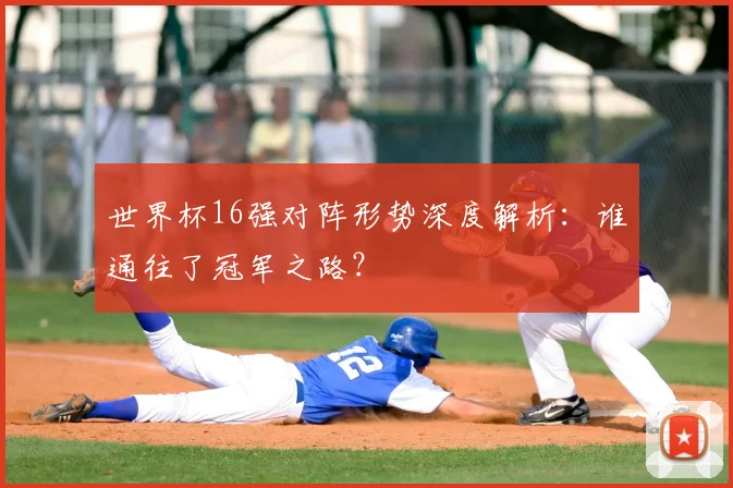 世界杯16强对阵形势深度解析：谁通往了冠军之路？
