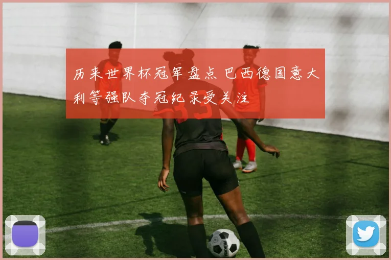 历来世界杯冠军盘点 巴西德国意大利等强队夺冠纪录受关注