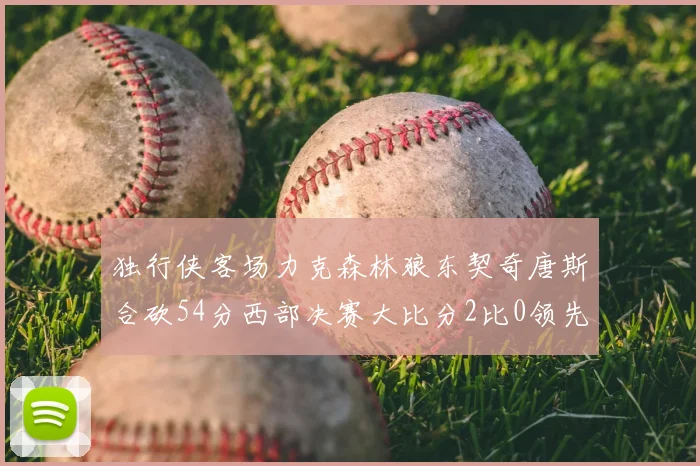独行侠客场力克森林狼东契奇唐斯合砍54分西部决赛大比分2比0领先
