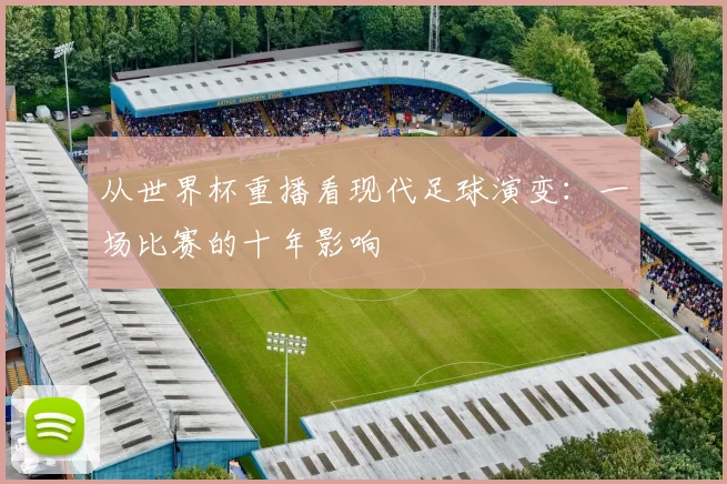 从世界杯重播看现代足球演变：一场比赛的十年影响