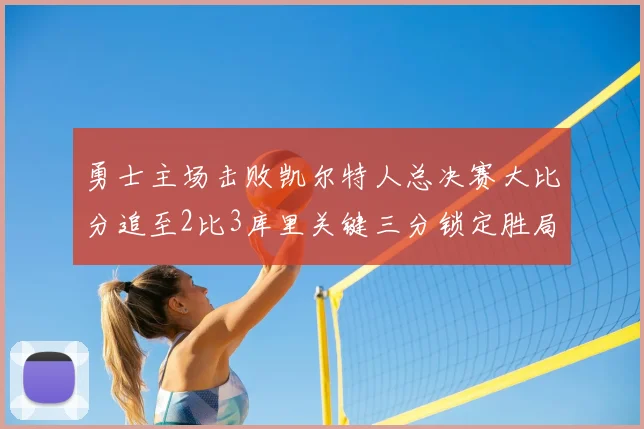 勇士主场击败凯尔特人总决赛大比分追至2比3库里关键三分锁定胜局