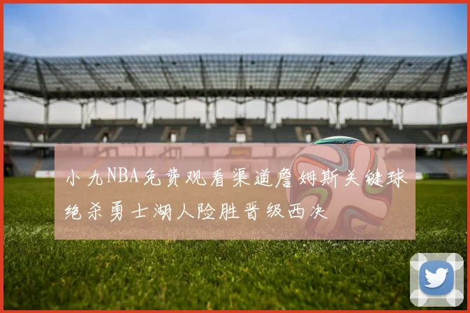 小九NBA免费观看渠道詹姆斯关键球绝杀勇士湖人险胜晋级西决