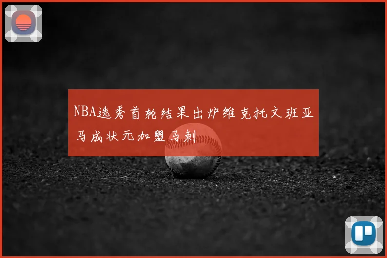 NBA选秀首轮结果出炉维克托文班亚马成状元加盟马刺