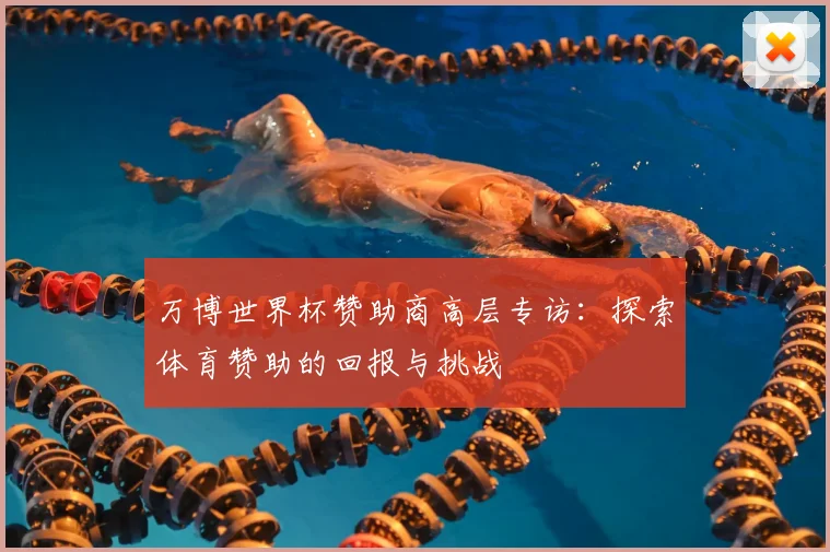 万博世界杯赞助商高层专访：探索体育赞助的回报与挑战