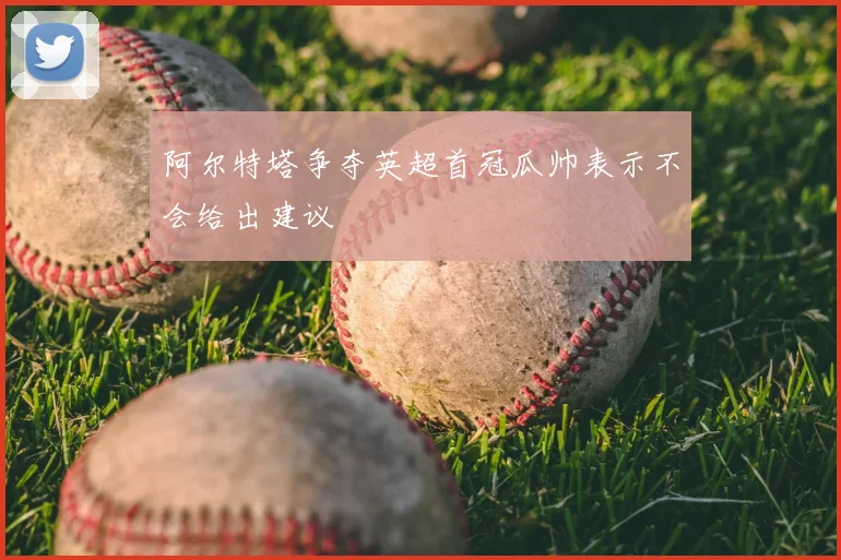 阿尔特塔争夺英超首冠瓜帅表示不会给出建议