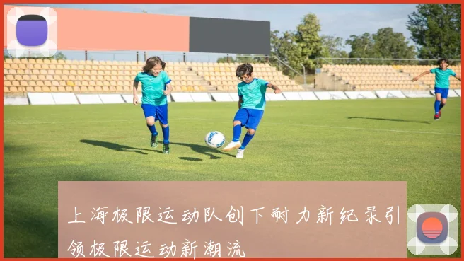 上海极限运动队创下耐力新纪录引领极限运动新潮流