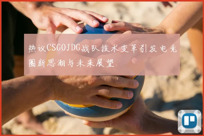 热议CSGOJDG战队技术变革引发电竞圈新思潮与未来展望