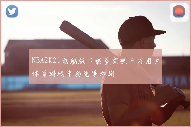 NBA2K21电脑版下载量突破千万用户体育游戏市场竞争加剧