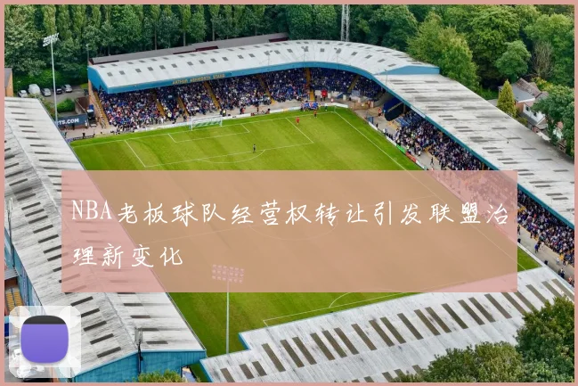 NBA老板球队经营权转让引发联盟治理新变化