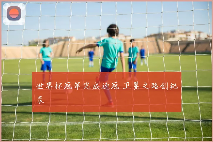 世界杯冠军完成连冠 卫冕之路创纪录