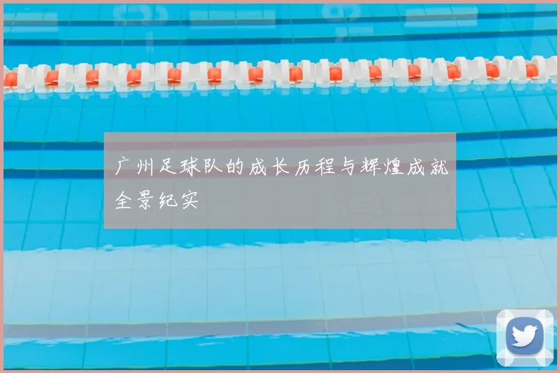 广州足球队的成长历程与辉煌成就全景纪实
