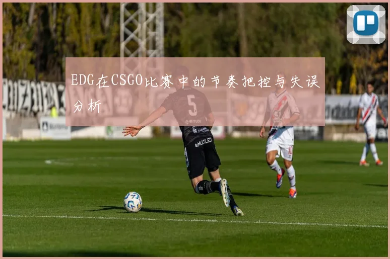 EDG在CSGO比赛中的节奏把控与失误分析