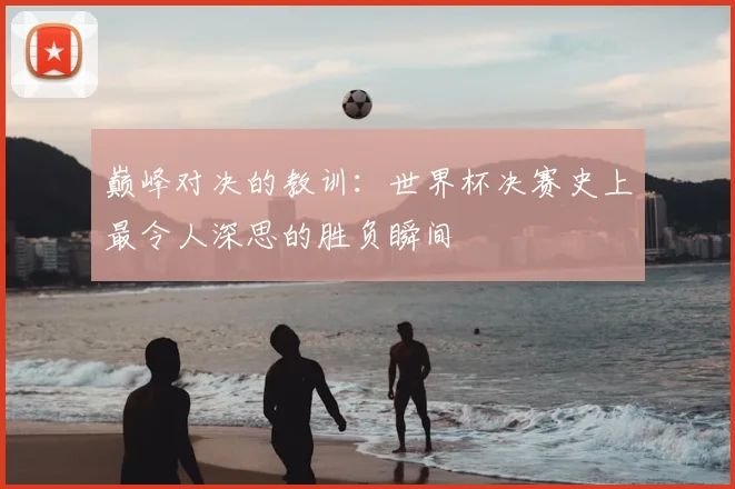 巅峰对决的教训：世界杯决赛史上最令人深思的胜负瞬间