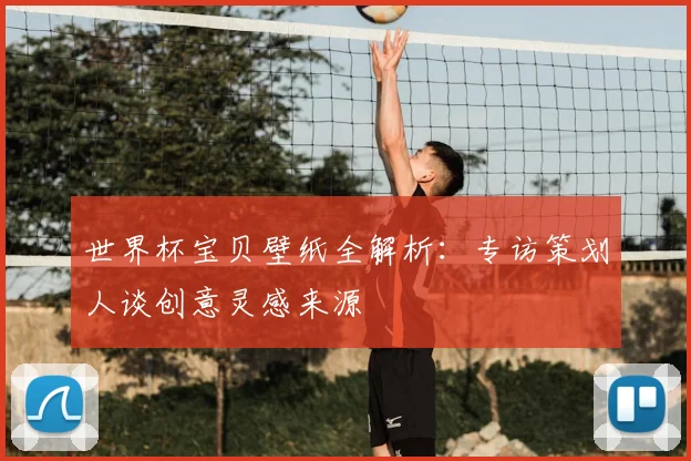 世界杯宝贝壁纸全解析：专访策划人谈创意灵感来源
