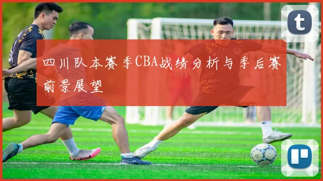 四川队本赛季CBA战绩分析与季后赛前景展望