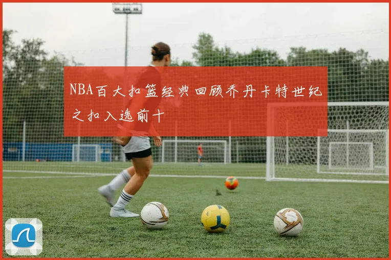 NBA百大扣篮经典回顾乔丹卡特世纪之扣入选前十