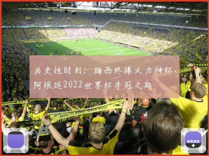 历史性时刻：梅西终捧大力神杯，阿根廷2022世界杯夺冠之路