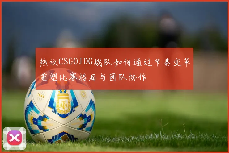 热议CSGOJDG战队如何通过节奏变革重塑比赛格局与团队协作