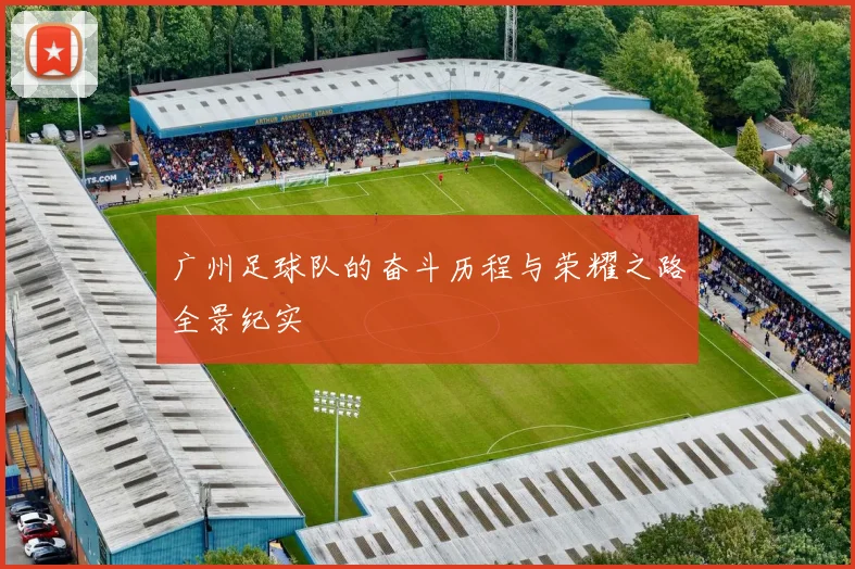 广州足球队的奋斗历程与荣耀之路全景纪实