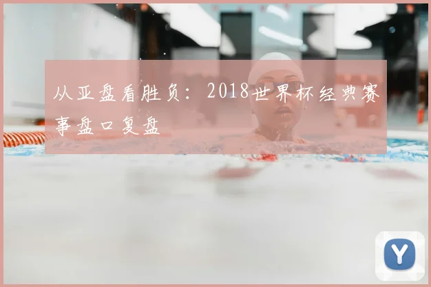 从亚盘看胜负：2018世界杯经典赛事盘口复盘