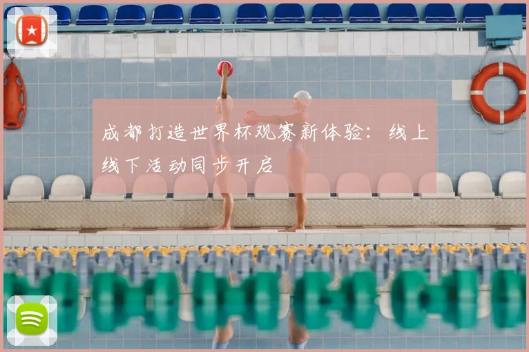 成都打造世界杯观赛新体验：线上线下活动同步开启