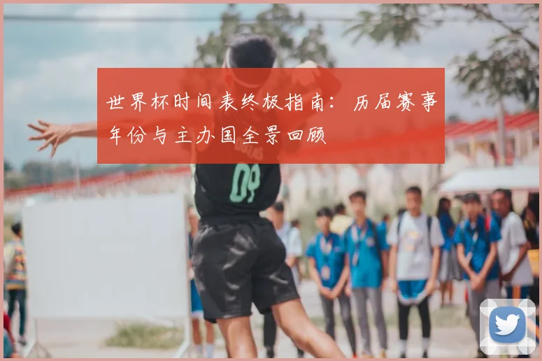 世界杯时间表终极指南：历届赛事年份与主办国全景回顾