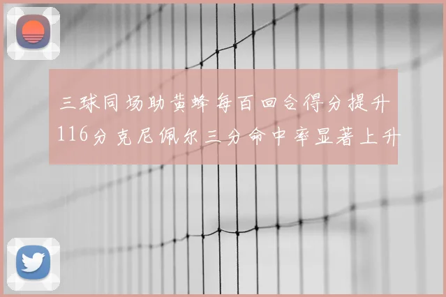 三球同场助黄蜂每百回合得分提升116分克尼佩尔三分命中率显著上升近10