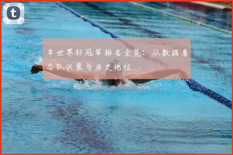 年世界杯冠军排名全览：从数据看各队兴衰与历史地位