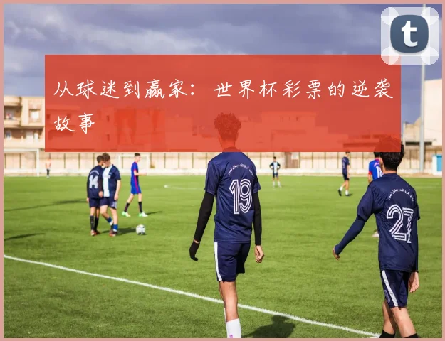 从球迷到赢家：世界杯彩票的逆袭故事