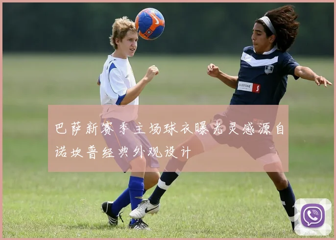 巴萨新赛季主场球衣曝光灵感源自诺坎普经典外观设计