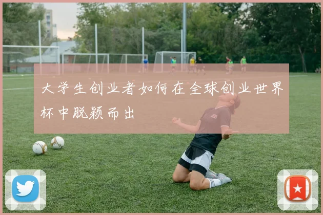 大学生创业者如何在全球创业世界杯中脱颖而出