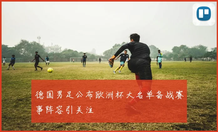 德国男足公布欧洲杯大名单备战赛事阵容引关注