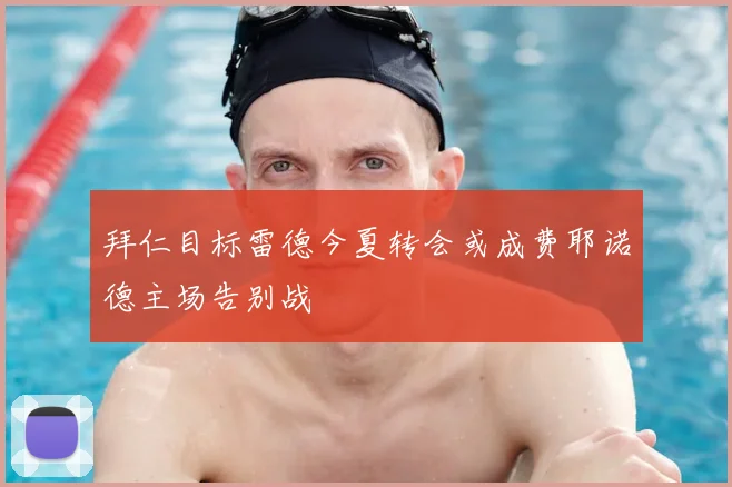 拜仁目标雷德今夏转会或成费耶诺德主场告别战