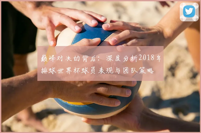 巅峰对决的背后：深度分析2018年排球世界杯球员表现与团队策略