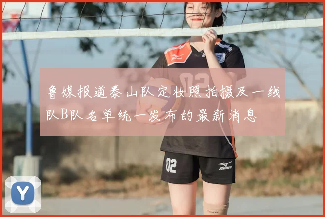 鲁媒报道泰山队定妆照拍摄及一线队B队名单统一发布的最新消息