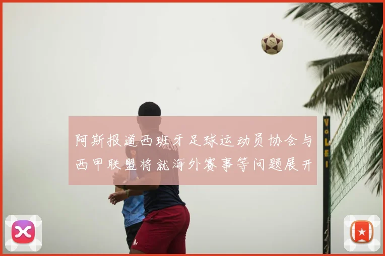 阿斯报道西班牙足球运动员协会与西甲联盟将就海外赛事等问题展开重要谈判