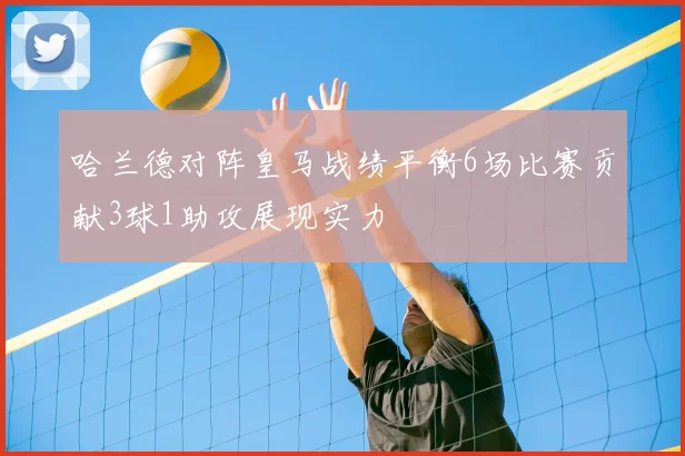 哈兰德对阵皇马战绩平衡6场比赛贡献3球1助攻展现实力